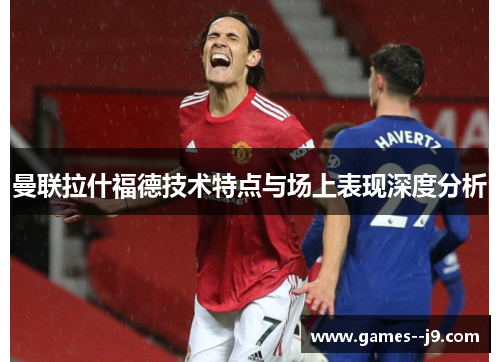 曼联拉什福德技术特点与场上表现深度分析