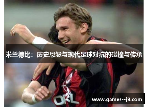 米兰德比：历史恩怨与现代足球对抗的碰撞与传承