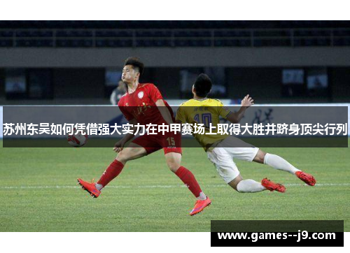 苏州东吴如何凭借强大实力在中甲赛场上取得大胜并跻身顶尖行列
