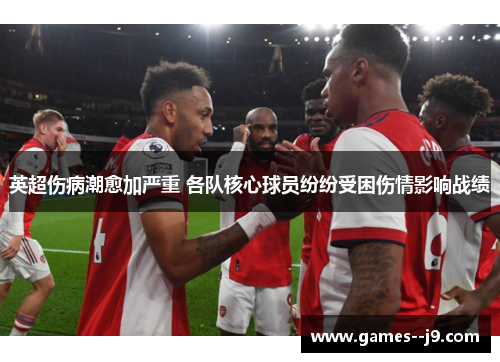 英超伤病潮愈加严重 各队核心球员纷纷受困伤情影响战绩