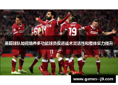 英超球队如何培养多功能球员促进战术灵活性和整体实力提升