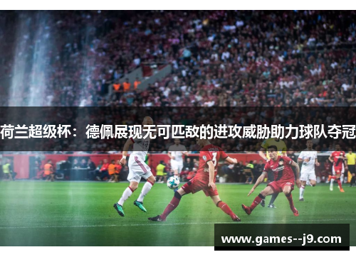 荷兰超级杯：德佩展现无可匹敌的进攻威胁助力球队夺冠