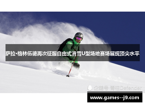 萨拉·格林伍德再次征服自由式滑雪U型场地赛场展现顶尖水平