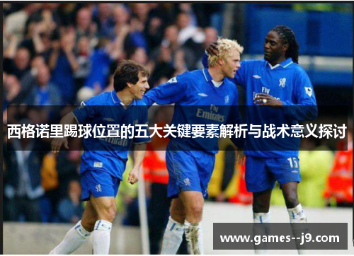 西格诺里踢球位置的五大关键要素解析与战术意义探讨