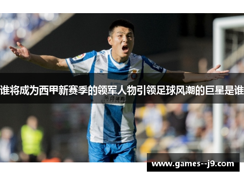 谁将成为西甲新赛季的领军人物引领足球风潮的巨星是谁