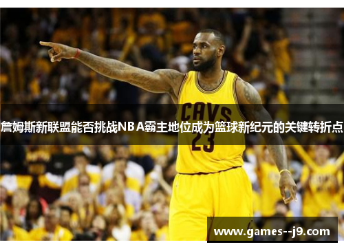 詹姆斯新联盟能否挑战NBA霸主地位成为篮球新纪元的关键转折点