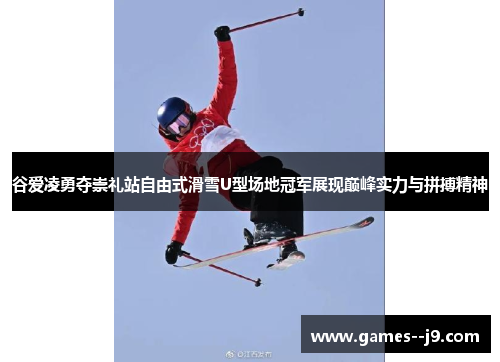 谷爱凌勇夺崇礼站自由式滑雪U型场地冠军展现巅峰实力与拼搏精神