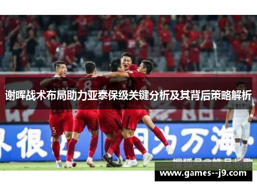 谢晖战术布局助力亚泰保级关键分析及其背后策略解析