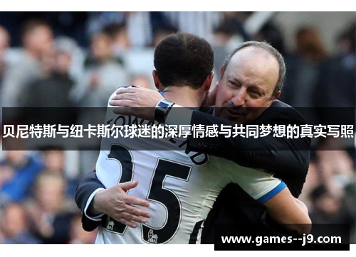 贝尼特斯与纽卡斯尔球迷的深厚情感与共同梦想的真实写照