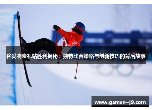 谷爱凌崇礼站胜利揭秘：独特比赛策略与创新技巧的背后故事