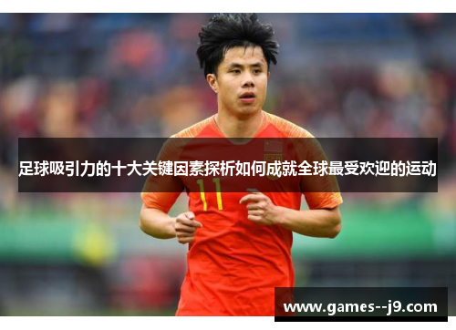 足球吸引力的十大关键因素探析如何成就全球最受欢迎的运动