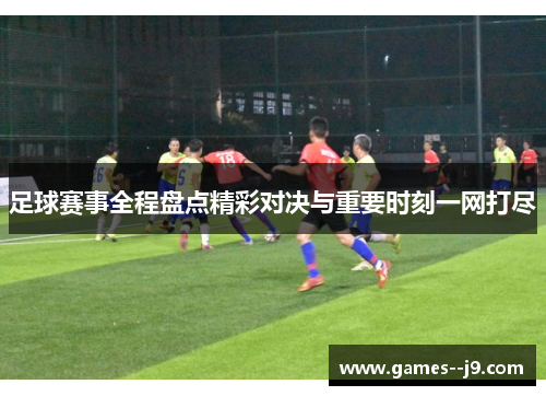 足球赛事全程盘点精彩对决与重要时刻一网打尽