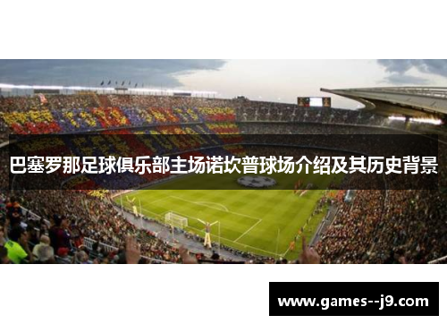 巴塞罗那足球俱乐部主场诺坎普球场介绍及其历史背景 巴塞罗那足球俱乐部主场诺坎普球场介绍及其历史背景