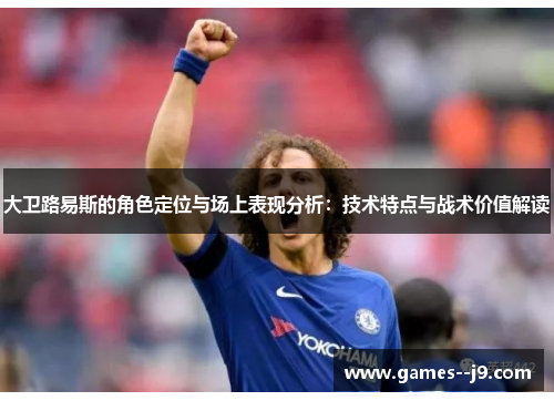 大卫路易斯的角色定位与场上表现分析：技术特点与战术价值解读