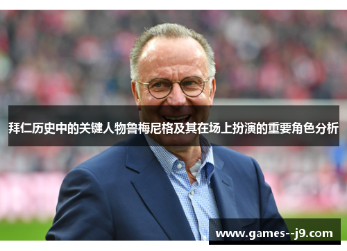 拜仁历史中的关键人物鲁梅尼格及其在场上扮演的重要角色分析 拜仁历史中的关键人物鲁梅尼格及其在场上扮演的重要角色分析