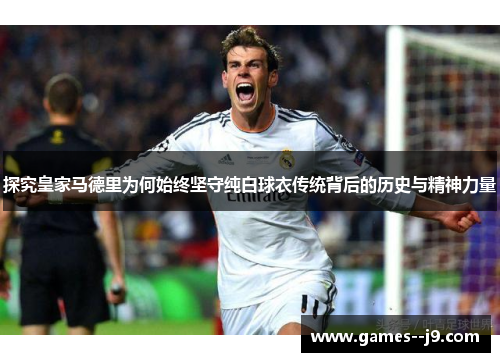 探究皇家马德里为何始终坚守纯白球衣传统背后的历史与精神力量