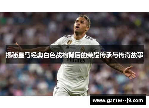揭秘皇马经典白色战袍背后的荣耀传承与传奇故事
