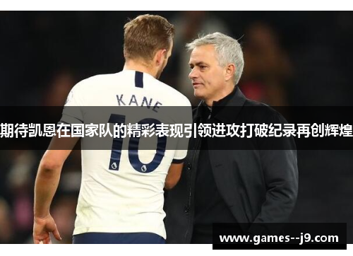 期待凯恩在国家队的精彩表现引领进攻打破纪录再创辉煌 期待凯恩在国家队的精彩表现引领进攻打破纪录再创辉煌