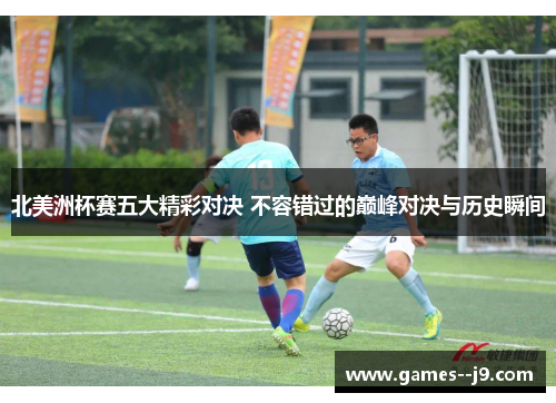 北美洲杯赛五大精彩对决 不容错过的巅峰对决与历史瞬间