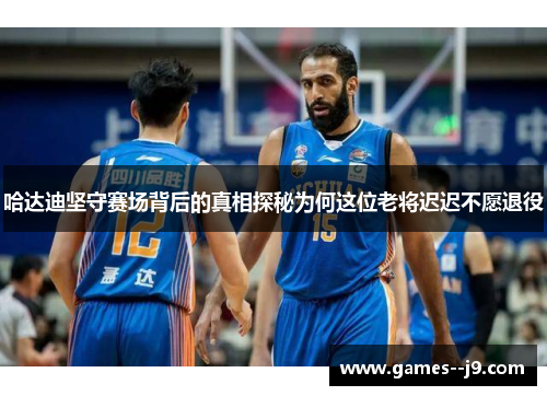 哈达迪坚守赛场背后的真相探秘为何这位老将迟迟不愿退役