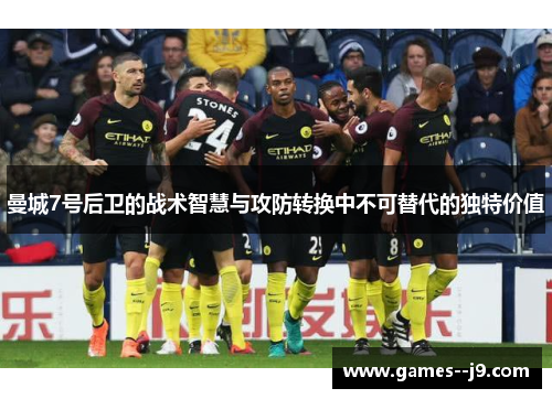 曼城7号后卫的战术智慧与攻防转换中不可替代的独特价值