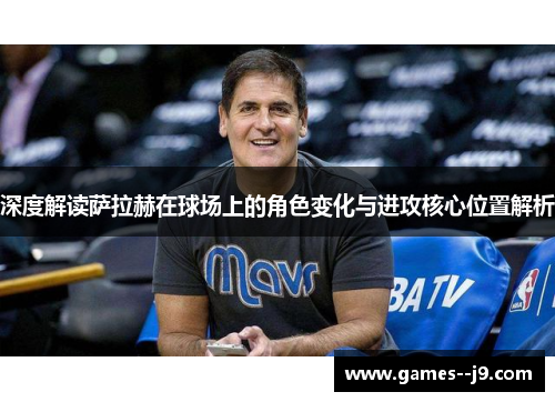 深度解读萨拉赫在球场上的角色变化与进攻核心位置解析