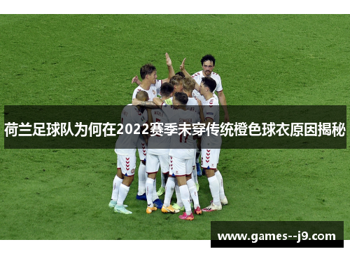 荷兰足球队为何在2022赛季未穿传统橙色球衣原因揭秘