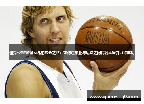 迪克·诺维茨基女儿的成长之路：如何在学业与运动之间找到平衡并取得成功