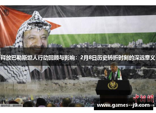 释放巴勒斯坦人行动回顾与影响：2月8日历史转折时刻的深远意义