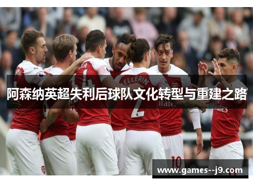 阿森纳英超失利后球队文化转型与重建之路 阿森纳英超失利后球队文化转型与重建之路
