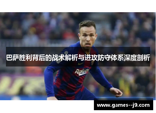 巴萨胜利背后的战术解析与进攻防守体系深度剖析