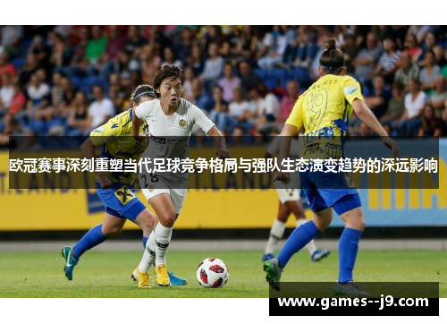 欧冠赛事深刻重塑当代足球竞争格局与强队生态演变趋势的深远影响 欧冠赛事深刻重塑当代足球竞争格局与强队生态演变趋势的深远影响