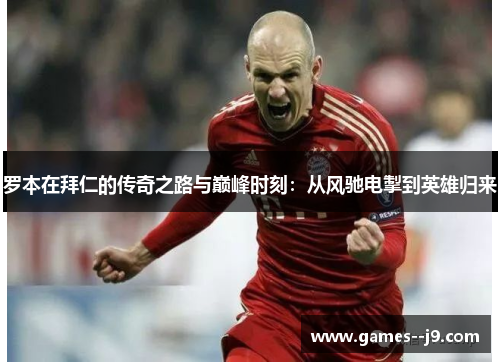 罗本在拜仁的传奇之路与巅峰时刻:从风驰电掣到英雄归来 罗本在拜仁的传奇之路与巅峰时刻:从风驰电掣到英雄归来