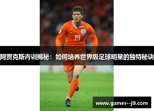 阿贾克斯青训揭秘:如何培养世界级足球明星的独特秘诀 阿贾克斯青训揭秘:如何培养世界级足球明星的独特秘诀