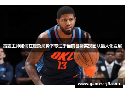 雷霆主帅如何在复杂局势下专注于当前目标实现团队最大化发展