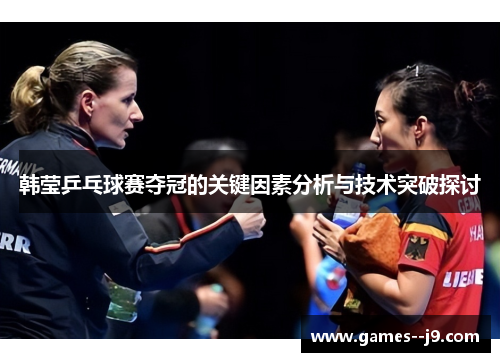 韩莹乒乓球赛夺冠的关键因素分析与技术突破探讨