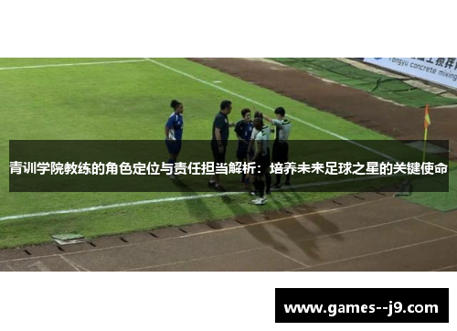 青训学院教练的角色定位与责任担当解析：培养未来足球之星的关键使命