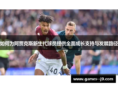 如何为阿贾克斯新生代球员提供全面成长支持与发展路径