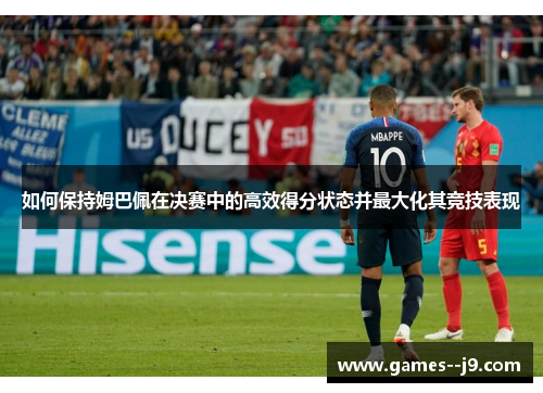 如何保持姆巴佩在决赛中的高效得分状态并最大化其竞技表现 如何保持姆巴佩在决赛中的高效得分状态并最大化其竞技表现