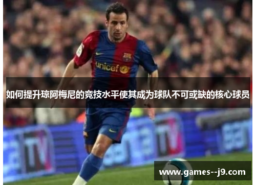 如何提升琼阿梅尼的竞技水平使其成为球队不可或缺的核心球员