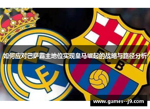 如何应对巴萨霸主地位实现皇马崛起的战略与路径分析