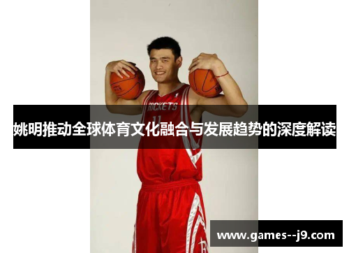 姚明推动全球体育文化融合与发展趋势的深度解读 姚明推动全球体育文化融合与发展趋势的深度解读