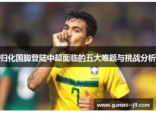 归化国脚登陆中超面临的五大难题与挑战分析