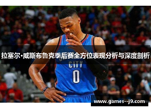 拉塞尔·威斯布鲁克季后赛全方位表现分析与深度剖析