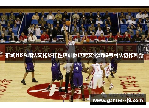推动NBA球队文化多样性培训促进跨文化理解与团队协作创新 推动NBA球队文化多样性培训促进跨文化理解与团队协作创新
