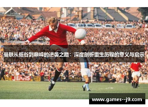 曼联从低谷到巅峰的逆袭之路:深度剖析重生历程的意义与启示 曼联从低谷到巅峰的逆袭之路:深度剖析重生历程的意义与启示