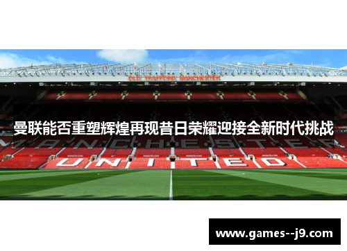 曼联能否重塑辉煌再现昔日荣耀迎接全新时代挑战