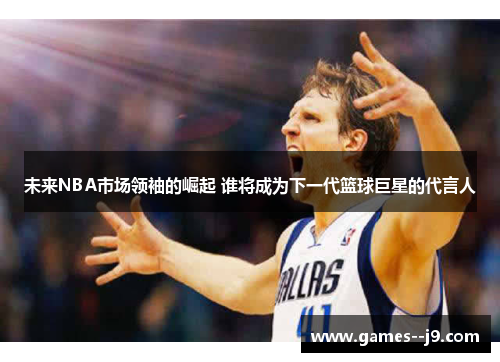 未来NBA市场领袖的崛起 谁将成为下一代篮球巨星的代言人