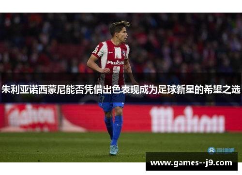 朱利亚诺西蒙尼能否凭借出色表现成为足球新星的希望之选 朱利亚诺西蒙尼能否凭借出色表现成为足球新星的希望之选