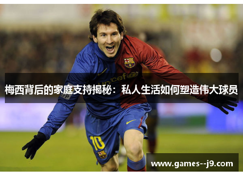梅西背后的家庭支持揭秘：私人生活如何塑造伟大球员